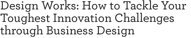 Design Works: How to Tackle Your Toughest Innovation Challenges through Business Design